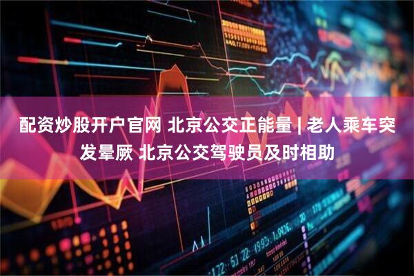 配资炒股开户官网 北京公交正能量 | 老人乘车突发晕厥 北京公交驾驶员及时相助