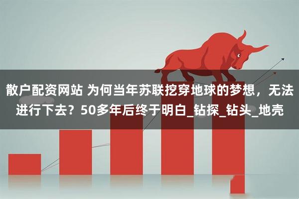 散户配资网站 为何当年苏联挖穿地球的梦想，无法进行下去？50多年后终于明白_钻探_钻头_地壳