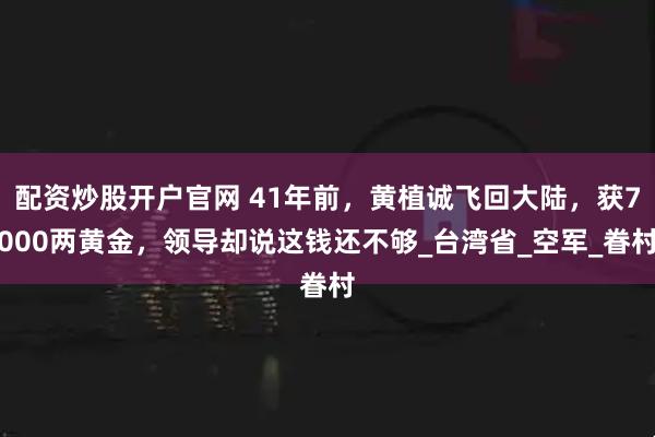 配资炒股开户官网 41年前，黄植诚飞回大陆，获7000两黄金，领导却说这钱还不够_台湾省_空军_眷村