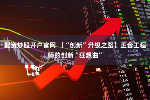 配资炒股开户官网 【“创新”升级之路】正合工程师的创新“狂想曲”