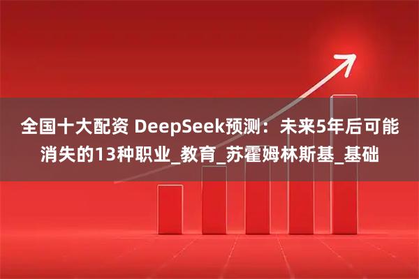 全国十大配资 DeepSeek预测：未来5年后可能消失的13种职业_教育_苏霍姆林斯基_基础