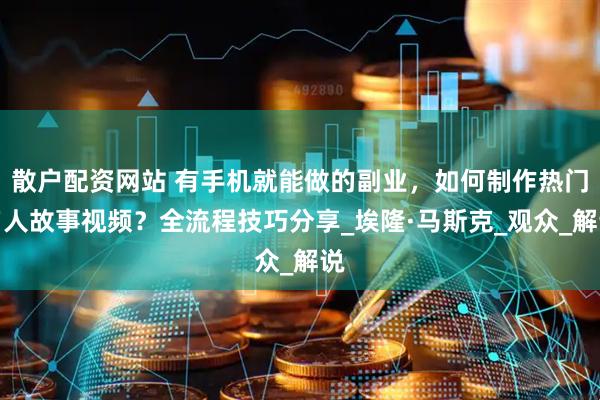 散户配资网站 有手机就能做的副业，如何制作热门名人故事视频？全流程技巧分享_埃隆·马斯克_观众_解说
