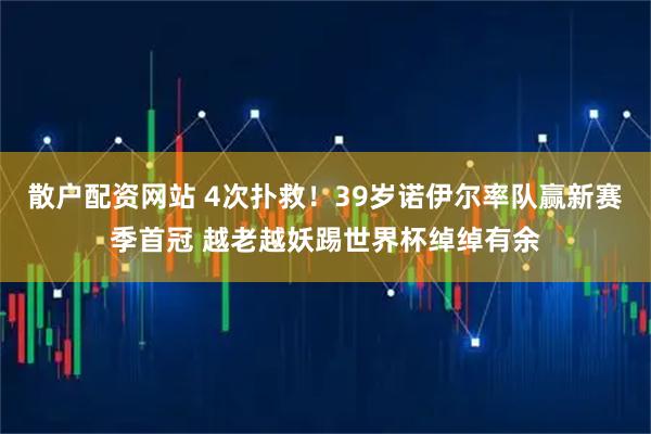散户配资网站 4次扑救！39岁诺伊尔率队赢新赛季首冠 越老越妖踢世界杯绰绰有余