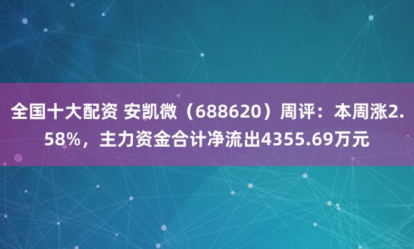 全国十大配资 安凯微（688620）周评：本周涨2.58%，主力资金合计净流出4355.69万元