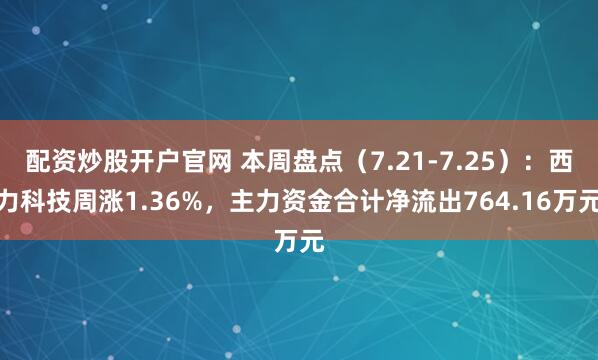 配资炒股开户官网 本周盘点（7.21-7.25）：西力科技周涨1.36%，主力资金合计净流出764.16万元