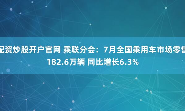 配资炒股开户官网 乘联分会：7月全国乘用车市场零售182.6万辆 同比增长6.3%