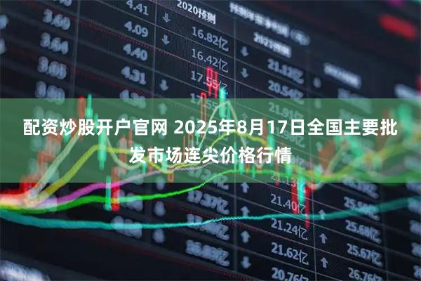配资炒股开户官网 2025年8月17日全国主要批发市场连尖价格行情