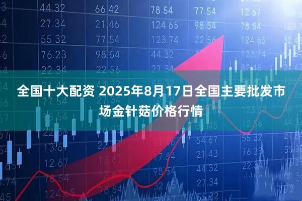 全国十大配资 2025年8月17日全国主要批发市场金针菇价格行情