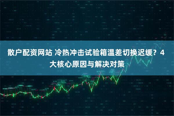散户配资网站 冷热冲击试验箱温差切换迟缓？4 大核心原因与解决对策