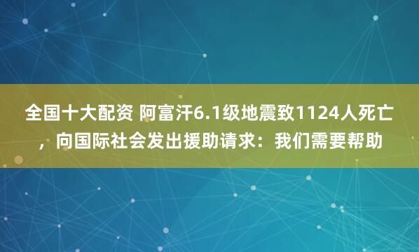 全国十大配资 阿富汗6.1级地震致1124人死亡，向国际社会发出援助请求：我们需要帮助