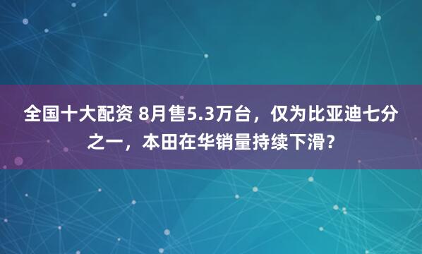 全国十大配资 8月售5.3万台，仅为比亚迪七分之一，本田在华销量持续下滑？