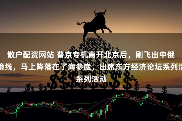 散户配资网站 普京专机离开北京后，刚飞出中俄国境线，马上降落在了海参崴，出席东方经济论坛系列活动