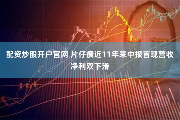 配资炒股开户官网 片仔癀近11年来中报首现营收净利双下滑
