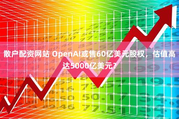 散户配资网站 OpenAI或售60亿美元股权，估值高达5000亿美元？
