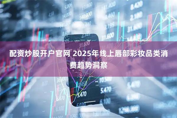 配资炒股开户官网 2025年线上唇部彩妆品类消费趋势洞察