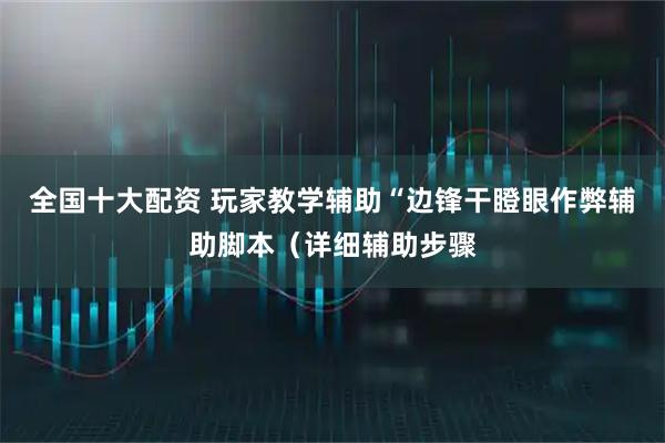 全国十大配资 玩家教学辅助“边锋干瞪眼作弊辅助脚本（详细辅助步骤