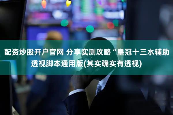 配资炒股开户官网 分享实测攻略“皇冠十三水辅助透视脚本通用版(其实确实有透视)