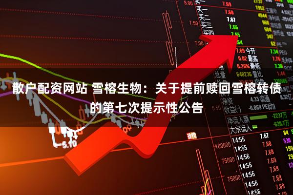 散户配资网站 雪榕生物：关于提前赎回雪榕转债的第七次提示性公告