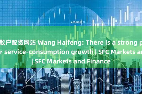 散户配资网站 Wang Haifeng: There is a strong potential for service-consumption growth | SFC Markets and Finance