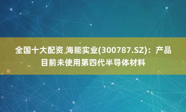 全国十大配资 海能实业(300787.SZ)：产品目前未使用第四代半导体材料