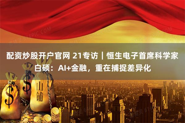 配资炒股开户官网 21专访｜恒生电子首席科学家白硕：AI+金融，重在捕捉差异化