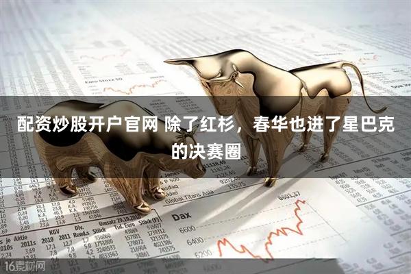 配资炒股开户官网 除了红杉，春华也进了星巴克的决赛圈