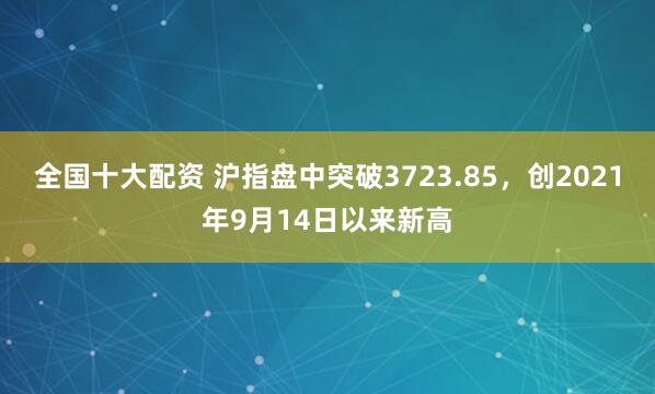 全国十大配资 沪指盘中突破3723.85，创2021年9月14日以来新高