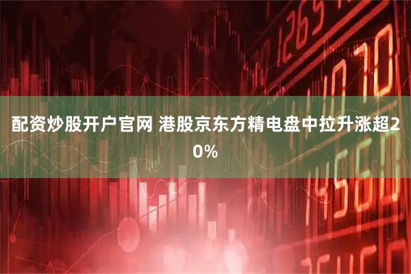 配资炒股开户官网 港股京东方精电盘中拉升涨超20%