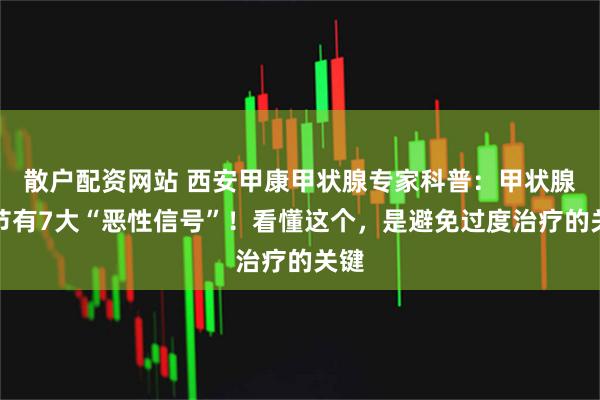 散户配资网站 西安甲康甲状腺专家科普：甲状腺结节有7大“恶性信号”！看懂这个，是避免过度治疗的关键