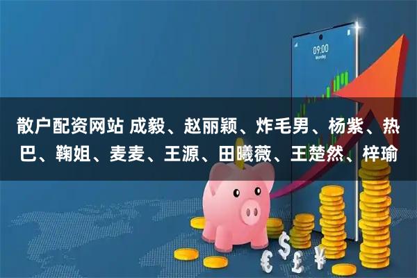 散户配资网站 成毅、赵丽颖、炸毛男、杨紫、热巴、鞠姐、麦麦、王源、田曦薇、王楚然、梓瑜