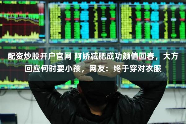 配资炒股开户官网 阿娇减肥成功颜值回春，大方回应何时要小孩，网友：终于穿对衣服