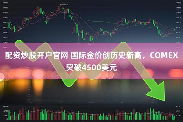 配资炒股开户官网 国际金价创历史新高，COMEX突破4500美元