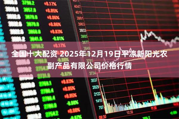 全国十大配资 2025年12月19日平凉新阳光农副产品有限公司价格行情