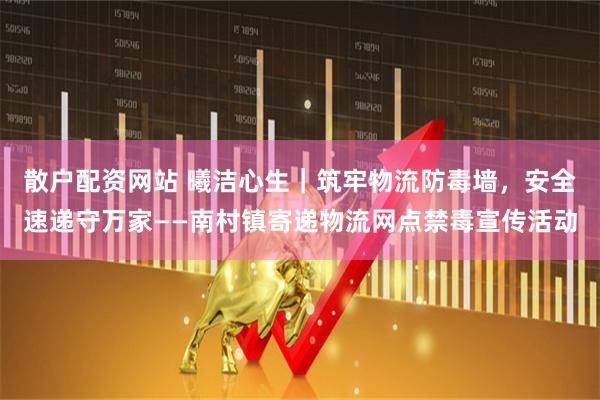 散户配资网站 曦洁心生｜筑牢物流防毒墙，安全速递守万家——南村镇寄递物流网点禁毒宣传活动