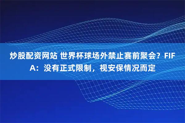 炒股配资网站 世界杯球场外禁止赛前聚会？FIFA：没有正式限制，视安保情况而定